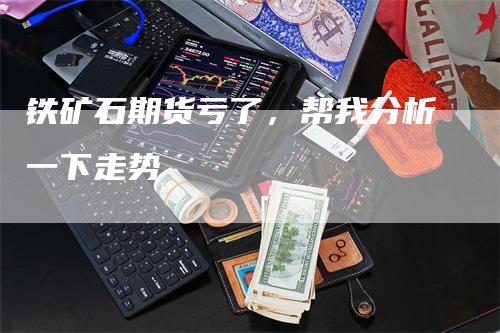 铁矿石期货亏了，帮我分析一下走势