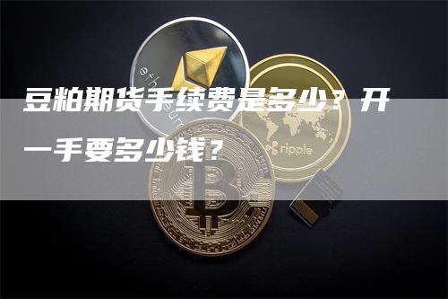 豆粕期货手续费是多少？开一手要多少钱？