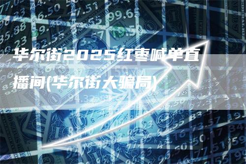 华尔街2025红枣喊单直播间(华尔街大骗局)