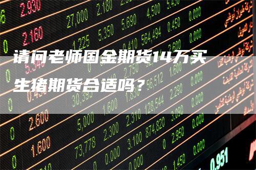 请问老师国金期货14万买生猪期货合适吗？