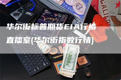 华尔街标普期货EIA行情直播室(华尔街指数行情)