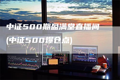 中证500期盈满堂直播间(中证500爆仓点)