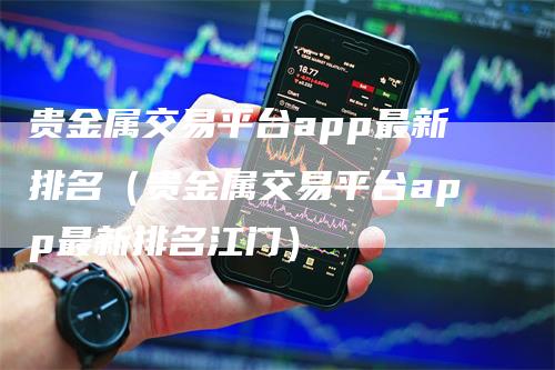 贵金属交易平台app最新排名（贵金属交易平台app最新排名江门）