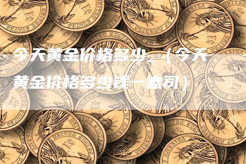 今天黄金价格多少_（今天黄金价格多少钱一盎司）