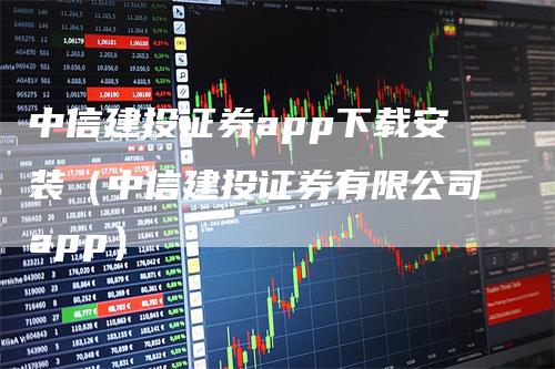 中信建投证券app下载安装（中信建投证券有限公司app）