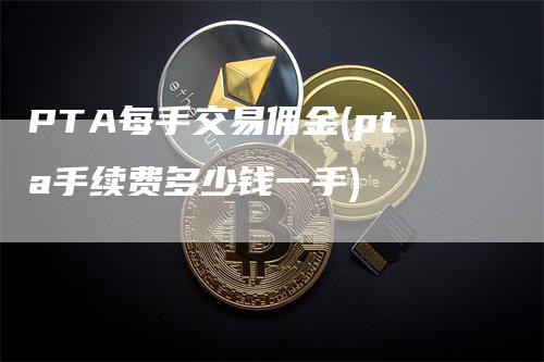 PTA每手交易佣金(pta手续费多少钱一手)