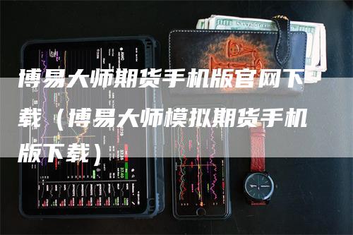 博易大师期货手机版官网下载（博易大师模拟期货手机版下载）