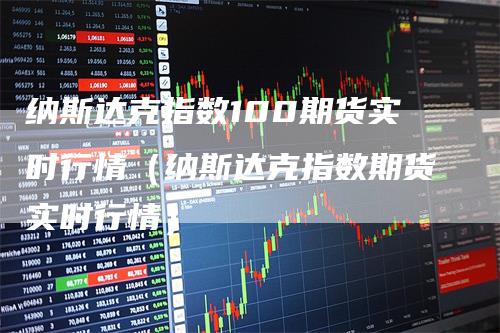 纳斯达克指数100期货实时行情（纳斯达克指数期货实时行情）