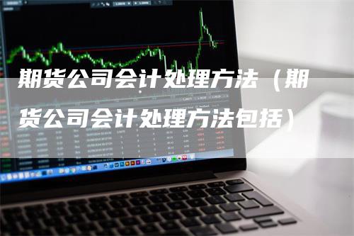 期货公司会计处理方法（期货公司会计处理方法包括）