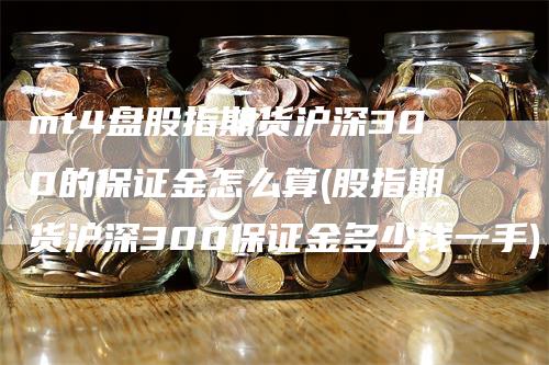 mt4盘股指期货沪深300的保证金怎么算(股指期货沪深300保证金多少钱一手)