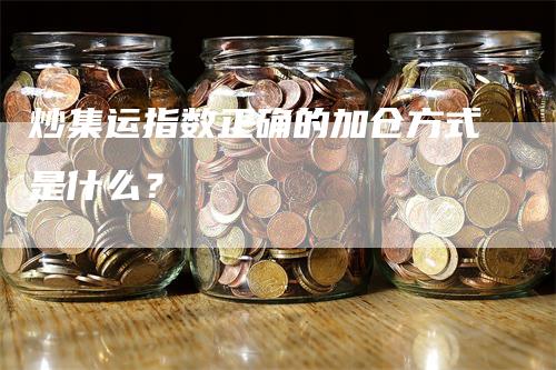 炒集运指数正确的加仓方式是什么？