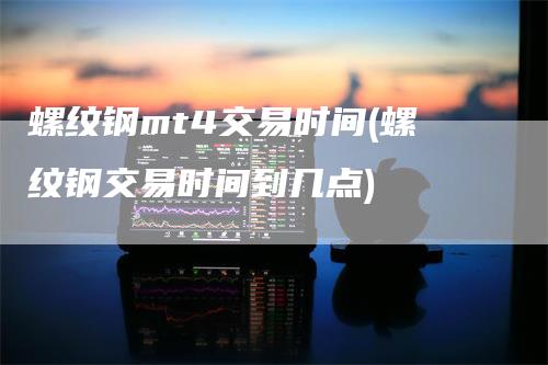 螺纹钢mt4交易时间(螺纹钢交易时间到几点)