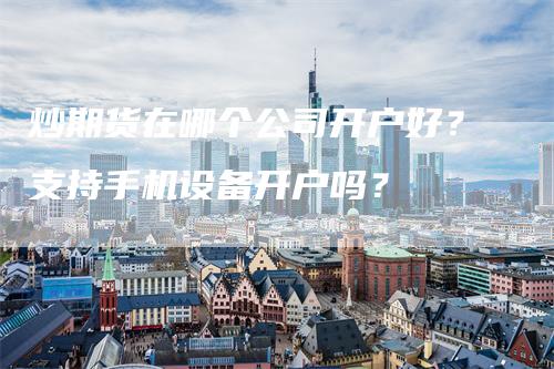 炒期货在哪个公司开户好？支持手机设备开户吗？