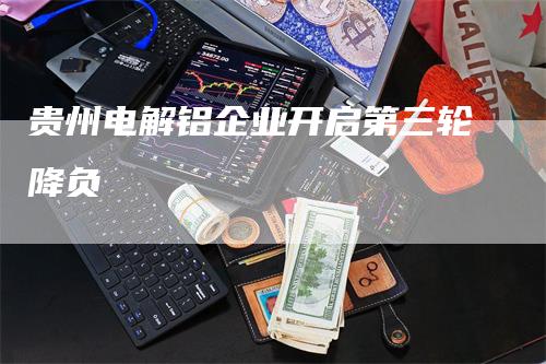 贵州电解铝企业开启第三轮降负