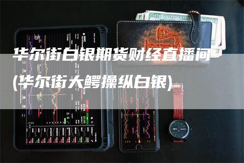 华尔街白银期货财经直播间(华尔街大鳄操纵白银)