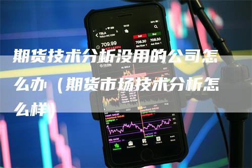 期货技术分析没用的公司怎么办（期货市场技术分析怎么样）