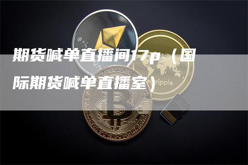 期货喊单直播间17p（国际期货喊单直播室）