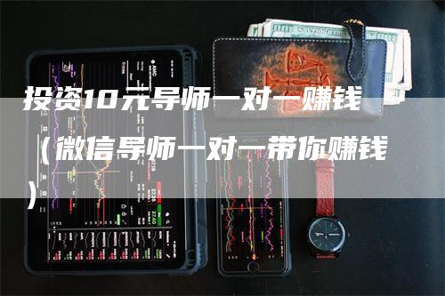 投资10元导师一对一赚钱（微信导师一对一带你赚钱）