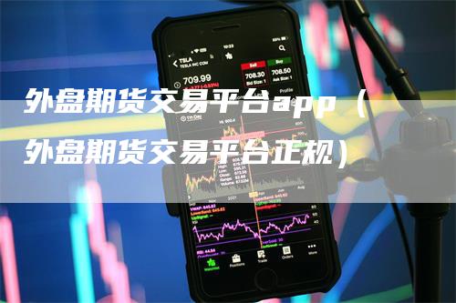 外盘期货交易平台app（外盘期货交易平台正规）