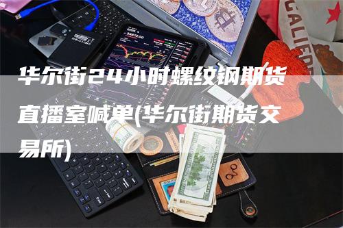 华尔街24小时螺纹钢期货直播室喊单(华尔街期货交易所)