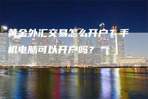 黄金外汇交易怎么开户？手机电脑可以开户吗？