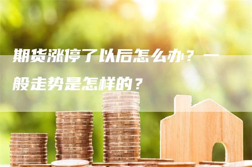 期货涨停了以后怎么办？一般走势是怎样的？