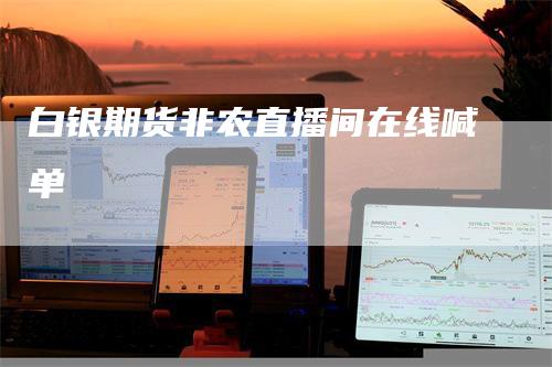 白银期货非农直播间在线喊单
