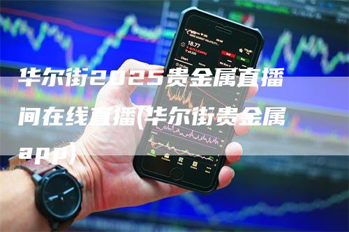 华尔街2025贵金属直播间在线直播(华尔街贵金属app)