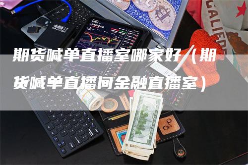 期货喊单直播室哪家好（期货喊单直播间金融直播室）