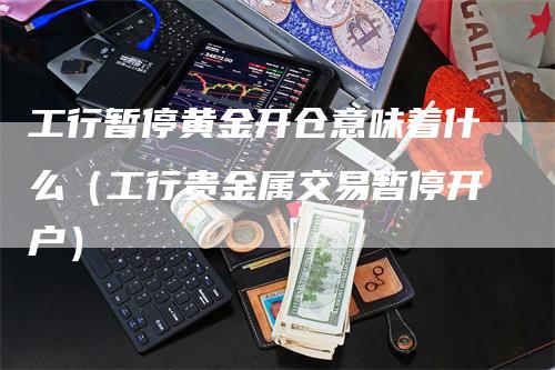 工行暂停黄金开仓意味着什么（工行贵金属交易暂停开户）