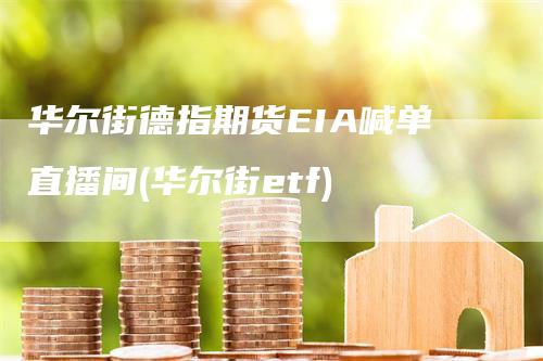 华尔街德指期货EIA喊单直播间(华尔街etf)