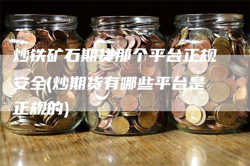 炒铁矿石期货那个平台正规安全(炒期货有哪些平台是正规的)