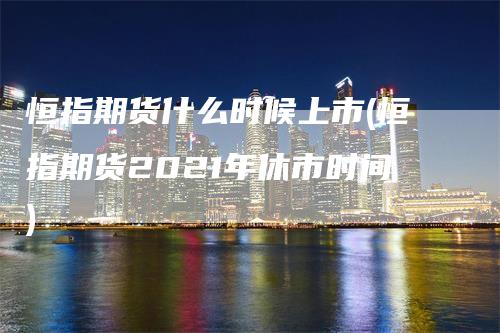 恒指期货什么时候上市(恒指期货2021年休市时间)