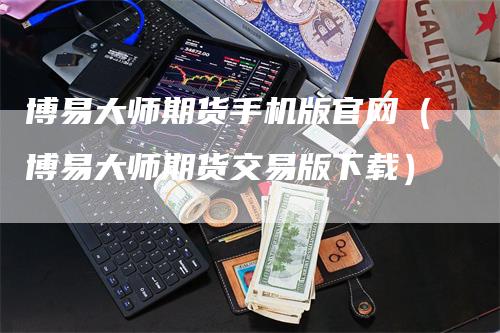 博易大师期货手机版官网（博易大师期货交易版下载）