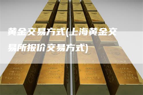 黄金交易方式(上海黄金交易所报价交易方式)