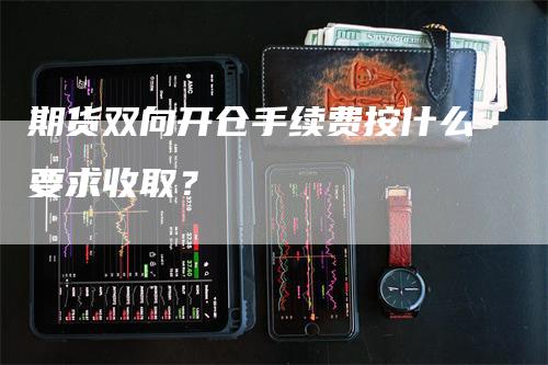 期货双向开仓手续费按什么要求收取？