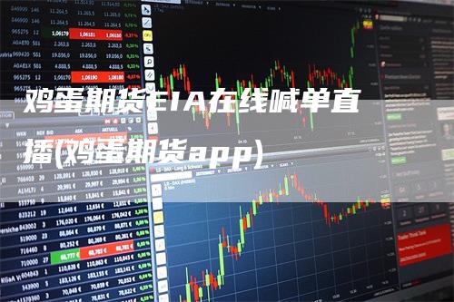 鸡蛋期货EIA在线喊单直播(鸡蛋期货app)