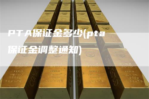 PTA保证金多少(pta保证金调整通知)