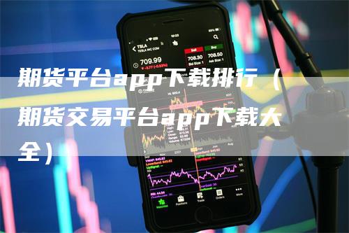 期货平台app下载排行（期货交易平台app下载大全）