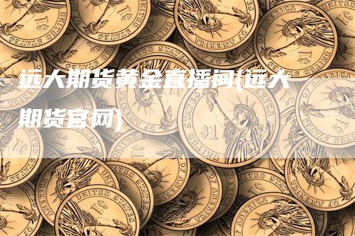 远大期货黄金直播间(远大期货官网)