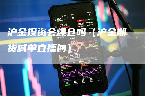 沪金投资会爆仓吗（沪金期货喊单直播间）