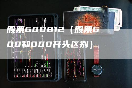 股票600812（股票600和000开头区别）