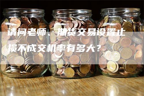 请问老师、期货交易设置止损不成交机率有多大？