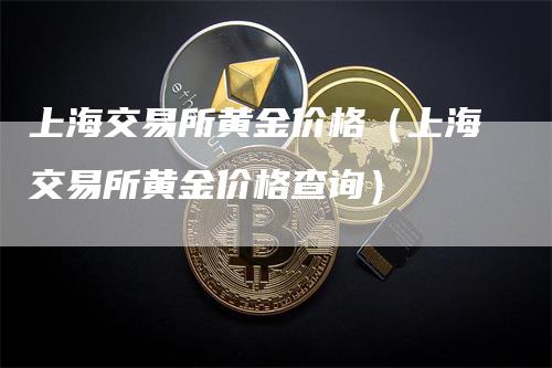 上海交易所黄金价格（上海交易所黄金价格查询）