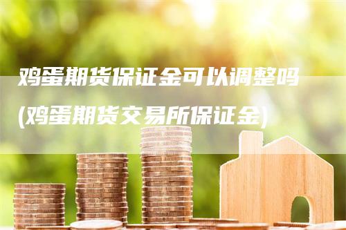 鸡蛋期货保证金可以调整吗(鸡蛋期货交易所保证金)