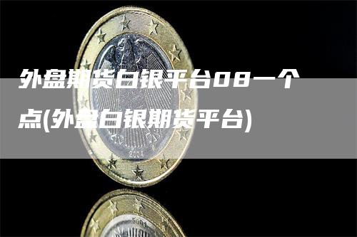 外盘期货白银平台08一个点(外盘白银期货平台)