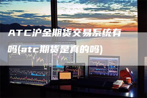 ATC沪金期货交易系统有吗(atc期货是真的吗)