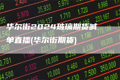 华尔街2024玻璃期货喊单直播(华尔街期货)