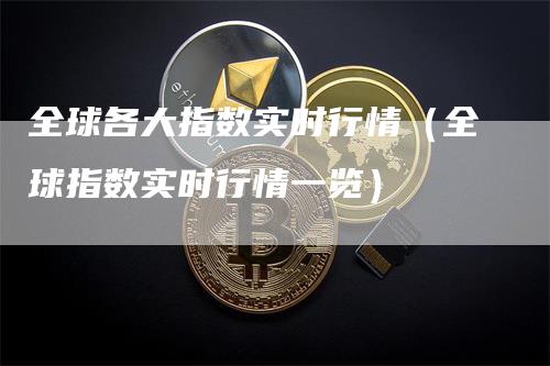 全球各大指数实时行情（全球指数实时行情一览）