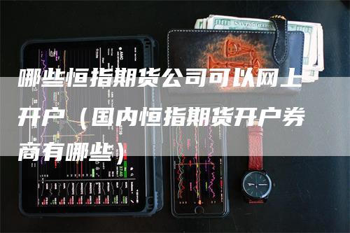 哪些恒指期货公司可以网上开户（国内恒指期货开户券商有哪些）